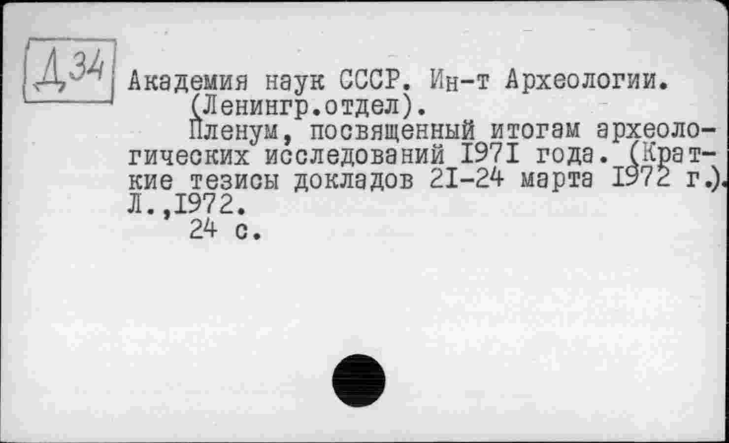 ﻿Академия наук СССР. Ин-т Археологии.
(Ленингр.отдел).
Пленум, посвященный итогам археологических исследований 1971 года. (Краткие тезисы докладов 21-24 марта 1972 г.) Л.,1972.
24 с.